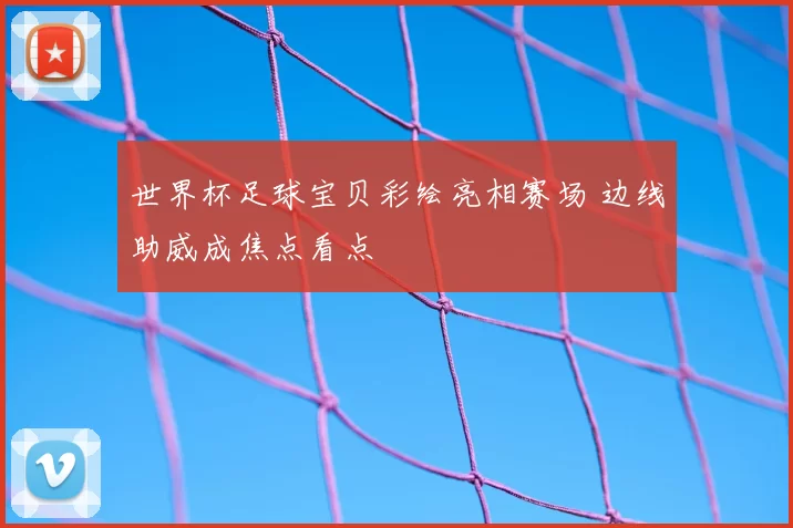 世界杯足球宝贝彩绘亮相赛场 边线助威成焦点看点