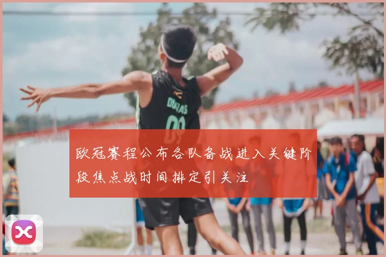 欧冠赛程公布各队备战进入关键阶段焦点战时间排定引关注