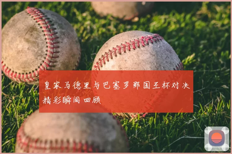 皇家马德里与巴塞罗那国王杯对决精彩瞬间回顾