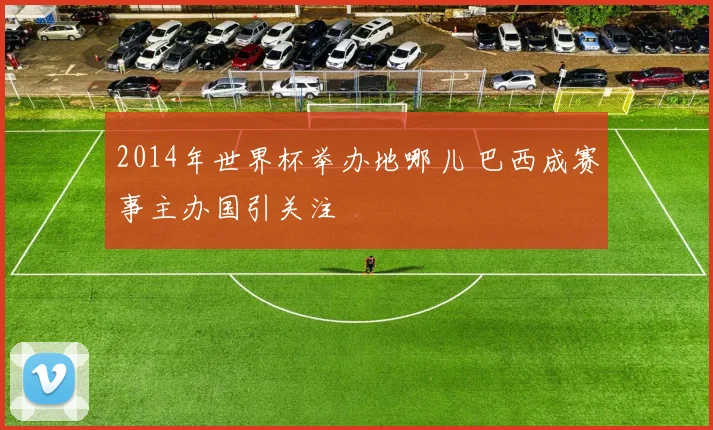 2014年世界杯举办地哪儿 巴西成赛事主办国引关注