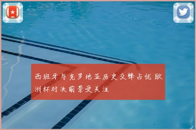 西班牙与克罗地亚历史交锋占优 欧洲杯对决前景受关注
