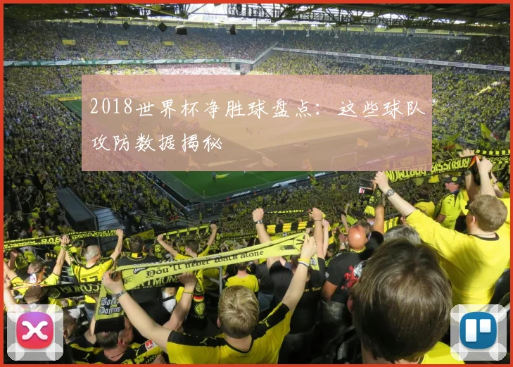 2018世界杯净胜球盘点：这些球队攻防数据揭秘