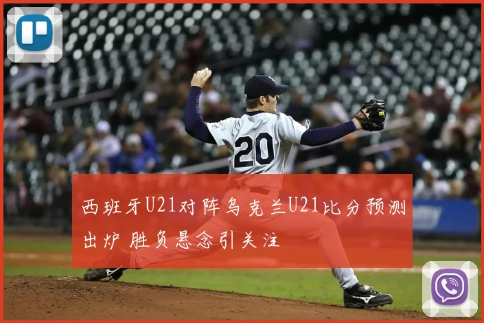 西班牙U21对阵乌克兰U21比分预测出炉 胜负悬念引关注