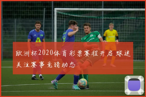 欧洲杯2020体育彩票赛程开启 球迷关注赛事竞猜动态