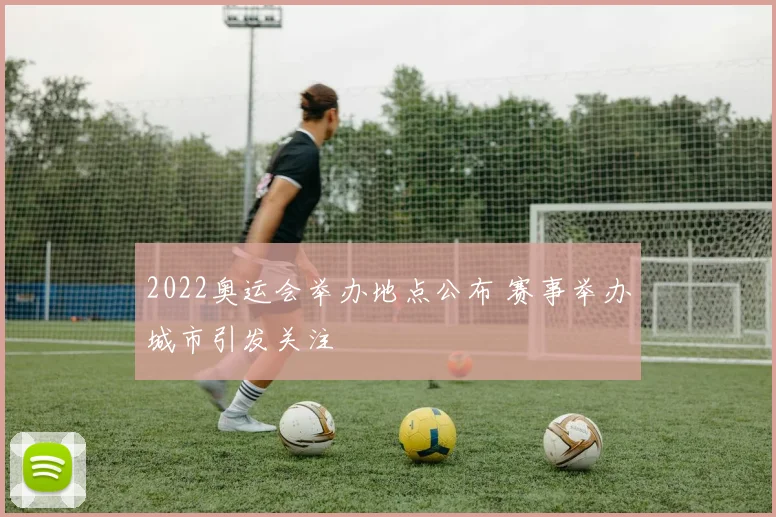 2022奥运会举办地点公布 赛事举办城市引发关注