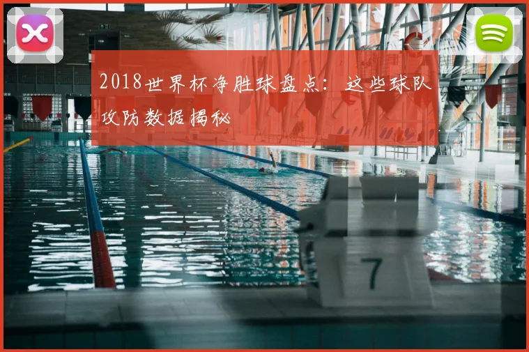 2018世界杯净胜球盘点:这些球队攻防数据揭秘