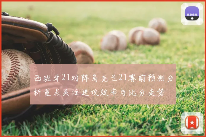 西班牙21对阵乌克兰21赛前预测分析重点关注进攻效率与比分走势