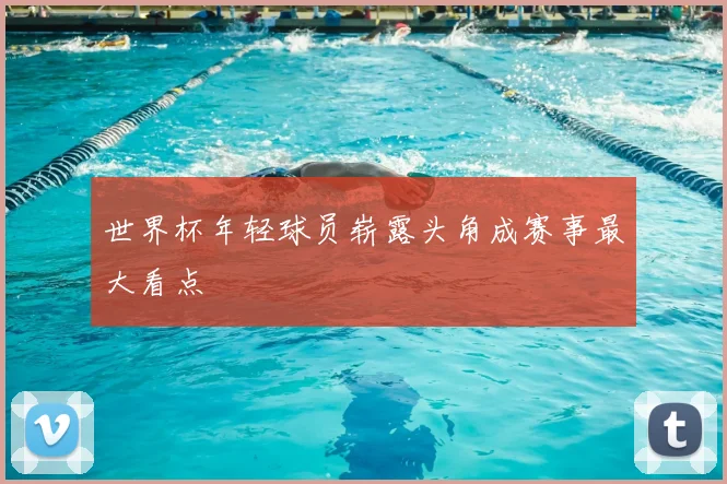 世界杯年轻球员崭露头角成赛事最大看点