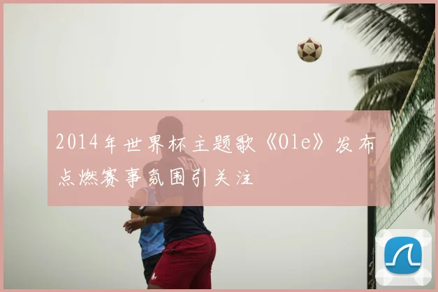 2014年世界杯主题歌《Ole》发布 点燃赛事氛围引关注