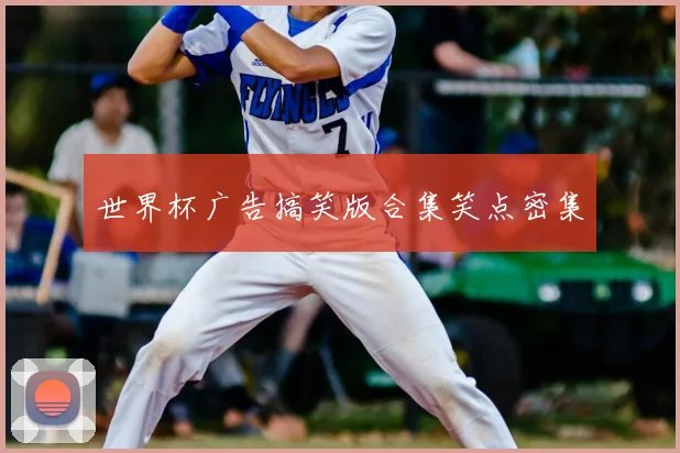 世界杯广告搞笑版合集笑点密集