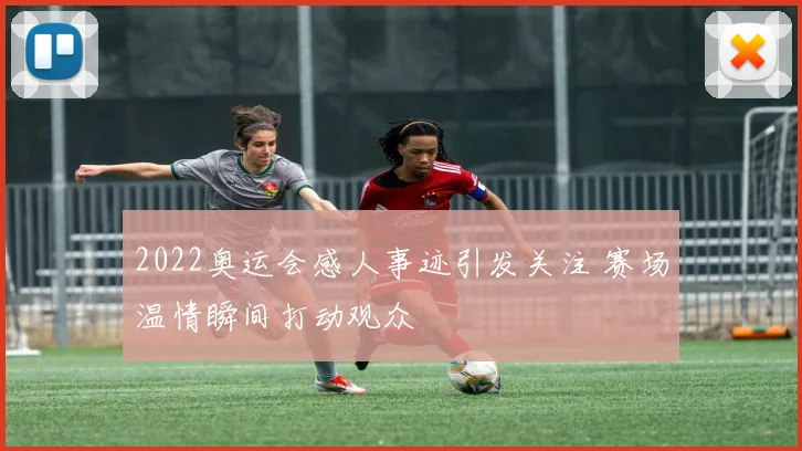 2022奥运会感人事迹引发关注 赛场温情瞬间打动观众