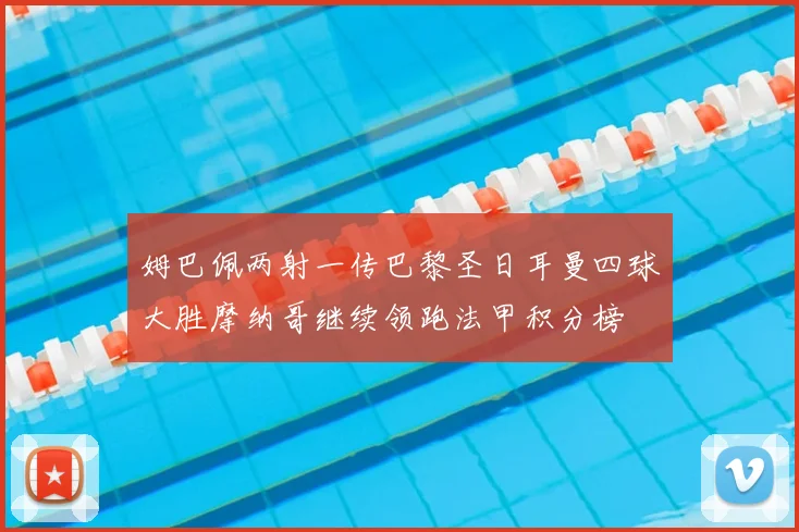 姆巴佩两射一传巴黎圣日耳曼四球大胜摩纳哥继续领跑法甲积分榜