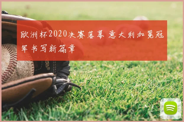 欧洲杯2020决赛落幕 意大利加冕冠军书写新篇章