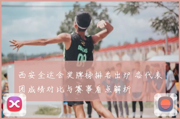西安全运会奖牌榜排名出炉 各代表团成绩对比与赛事看点解析