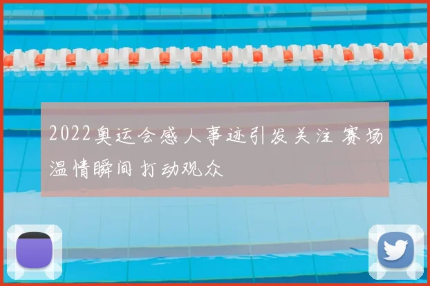 2022奥运会感人事迹引发关注 赛场温情瞬间打动观众