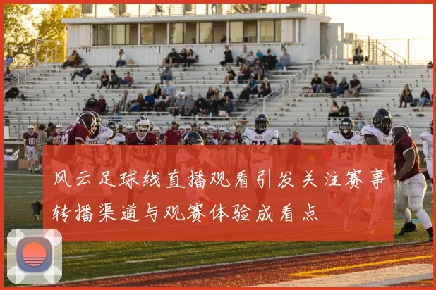风云足球线直播观看引发关注赛事转播渠道与观赛体验成看点